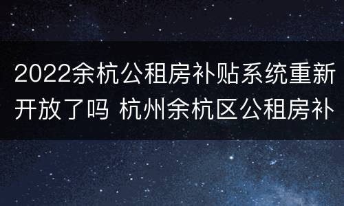 2022余杭公租房补贴系统重新开放了吗 杭州余杭区公租房补贴每月什么时候发放