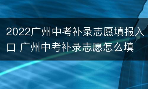 2022广州中考补录志愿填报入口 广州中考补录志愿怎么填