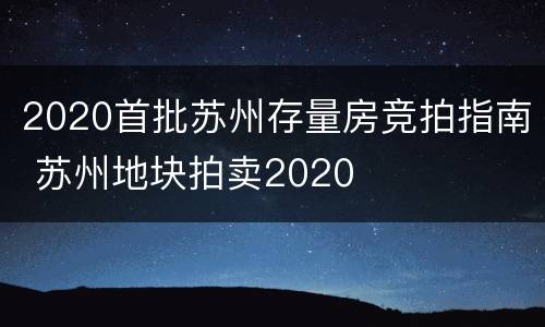 2020首批苏州存量房竞拍指南 苏州地块拍卖2020