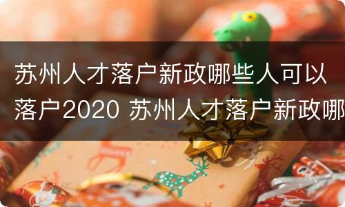 苏州人才落户新政哪些人可以落户2020 苏州人才落户新政哪些人可以落户2020年8月