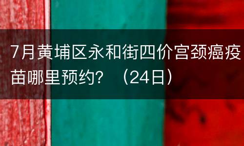 7月黄埔区永和街四价宫颈癌疫苗哪里预约？（24日）