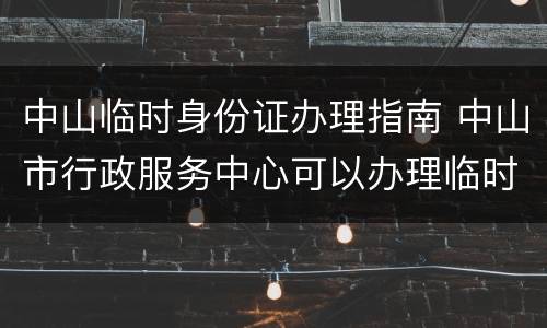 中山临时身份证办理指南 中山市行政服务中心可以办理临时身份