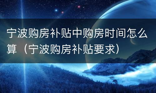 宁波购房补贴中购房时间怎么算（宁波购房补贴要求）