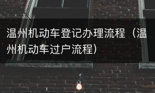 温州机动车登记办理流程（温州机动车过户流程）