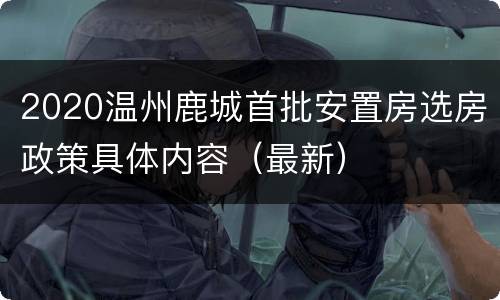 2020温州鹿城首批安置房选房政策具体内容（最新）