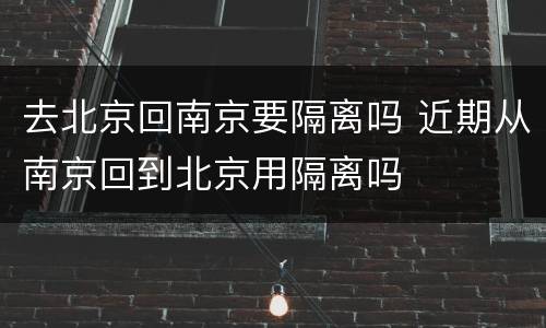 去北京回南京要隔离吗 近期从南京回到北京用隔离吗