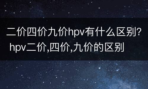 二价四价九价hpv有什么区别？ hpv二价,四价,九价的区别