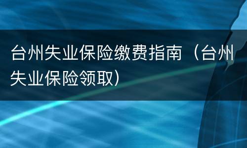 台州失业保险缴费指南（台州失业保险领取）