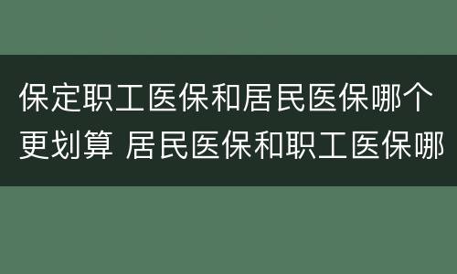保定职工医保和居民医保哪个更划算 居民医保和职工医保哪个划算?