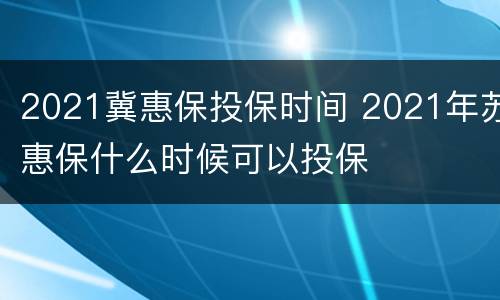 2021冀惠保投保时间 2021年苏惠保什么时候可以投保