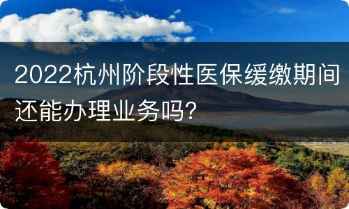 2022杭州阶段性医保缓缴期间还能办理业务吗？