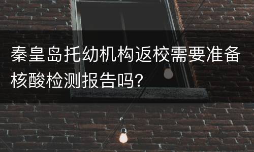秦皇岛托幼机构返校需要准备核酸检测报告吗？