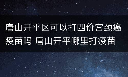 唐山开平区可以打四价宫颈癌疫苗吗 唐山开平哪里打疫苗