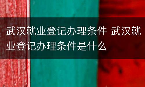 武汉就业登记办理条件 武汉就业登记办理条件是什么
