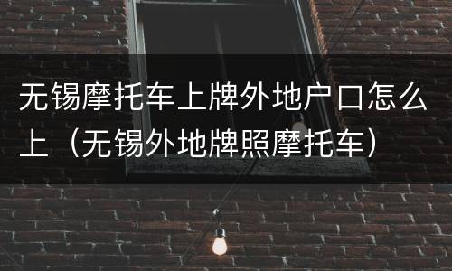 无锡摩托车上牌外地户口怎么上（无锡外地牌照摩托车）