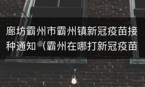 廊坊霸州市霸州镇新冠疫苗接种通知（霸州在哪打新冠疫苗）