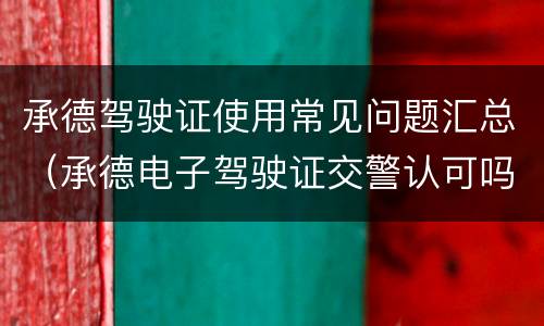 承德驾驶证使用常见问题汇总（承德电子驾驶证交警认可吗）