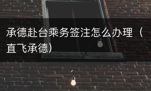承德赴台乘务签注怎么办理（直飞承德）
