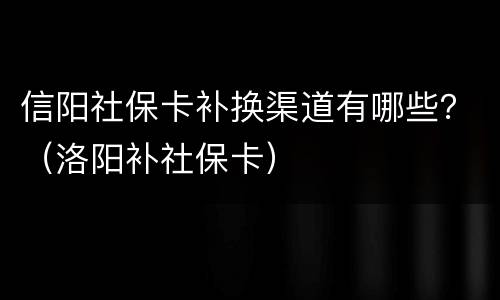信阳社保卡补换渠道有哪些？（洛阳补社保卡）
