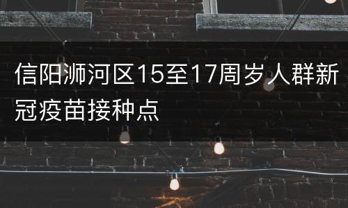 信阳浉河区15至17周岁人群新冠疫苗接种点