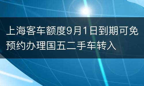 上海客车额度9月1日到期可免预约办理国五二手车转入