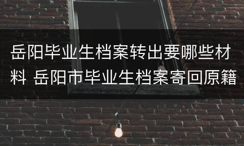岳阳毕业生档案转出要哪些材料 岳阳市毕业生档案寄回原籍