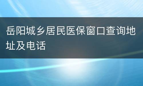 岳阳城乡居民医保窗口查询地址及电话