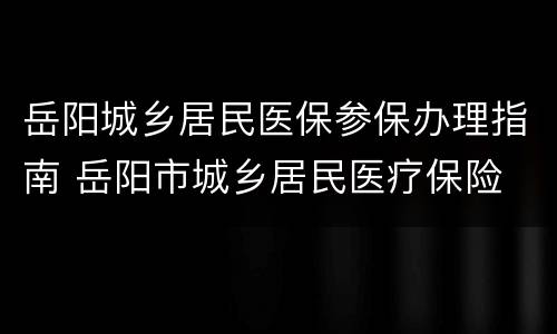 岳阳城乡居民医保参保办理指南 岳阳市城乡居民医疗保险