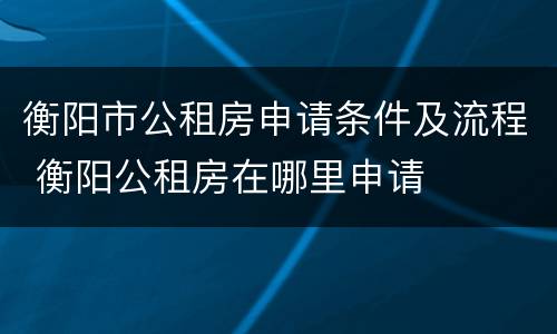 衡阳市公租房申请条件及流程 衡阳公租房在哪里申请