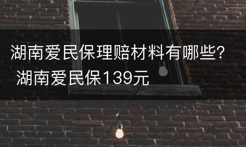 湖南爱民保理赔材料有哪些？ 湖南爱民保139元