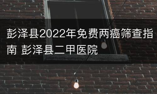彭泽县2022年免费两癌筛查指南 彭泽县二甲医院
