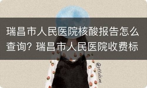 瑞昌市人民医院核酸报告怎么查询? 瑞昌市人民医院收费标准