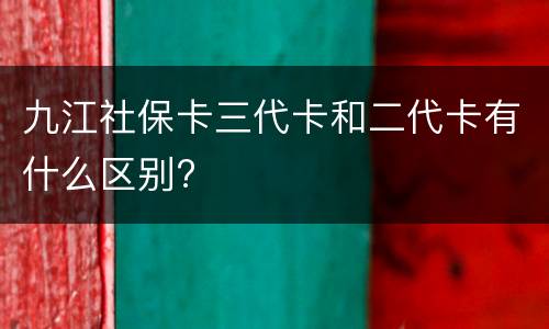 九江社保卡三代卡和二代卡有什么区别?