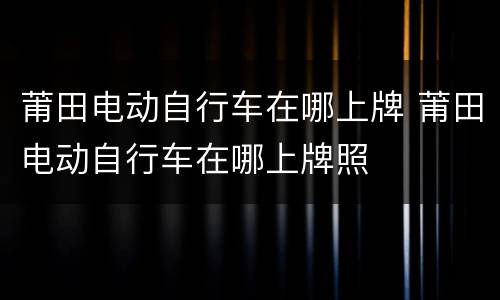 莆田电动自行车在哪上牌 莆田电动自行车在哪上牌照
