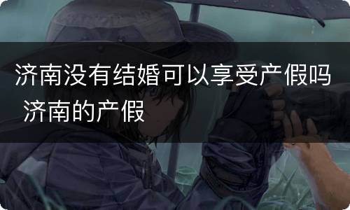 济南没有结婚可以享受产假吗 济南的产假