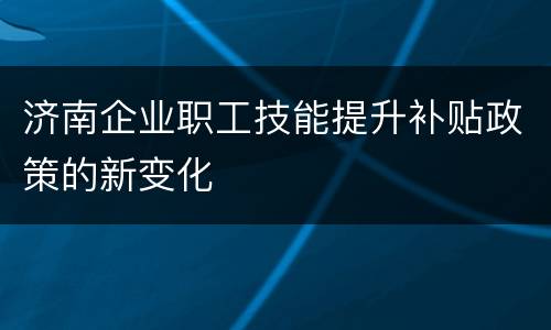 济南企业职工技能提升补贴政策的新变化