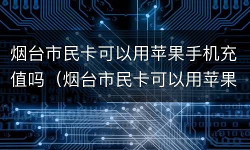 烟台市民卡可以用苹果手机充值吗（烟台市民卡可以用苹果手机充值吗怎么充）