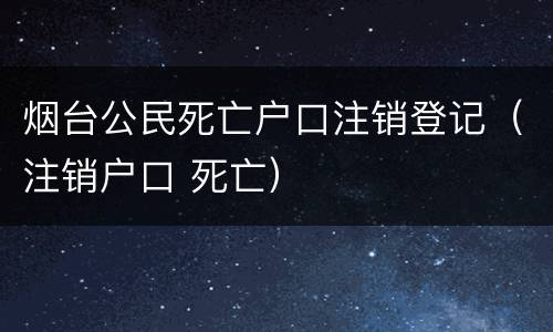 烟台公民死亡户口注销登记（注销户口 死亡）