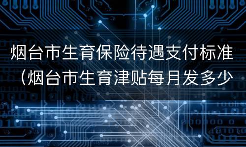 烟台市生育保险待遇支付标准（烟台市生育津贴每月发多少钱）