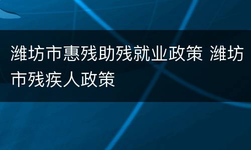 潍坊市惠残助残就业政策 潍坊市残疾人政策