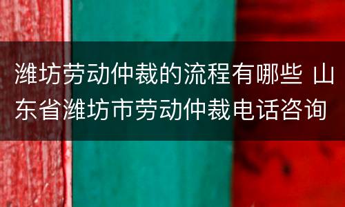 潍坊劳动仲裁的流程有哪些 山东省潍坊市劳动仲裁电话咨询