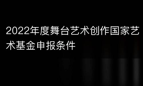 2022年度舞台艺术创作国家艺术基金申报条件
