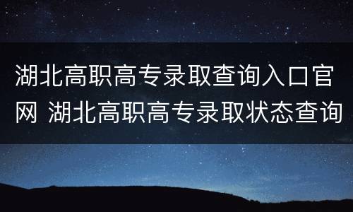 湖北高职高专录取查询入口官网 湖北高职高专录取状态查询