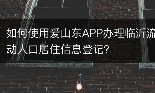 如何使用爱山东APP办理临沂流动人口居住信息登记？