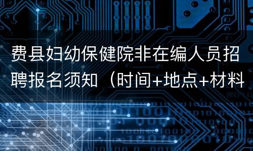 费县妇幼保健院非在编人员招聘报名须知（时间+地点+材料）
