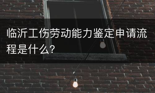 临沂工伤劳动能力鉴定申请流程是什么？