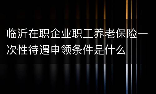 临沂在职企业职工养老保险一次性待遇申领条件是什么