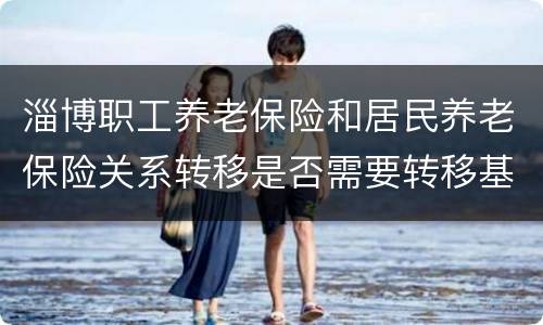 淄博职工养老保险和居民养老保险关系转移是否需要转移基金？