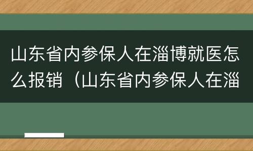 山东省内参保人在淄博就医怎么报销（山东省内参保人在淄博就医怎么报销医药费）