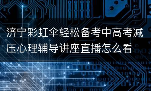济宁彩虹伞轻松备考中高考减压心理辅导讲座直播怎么看